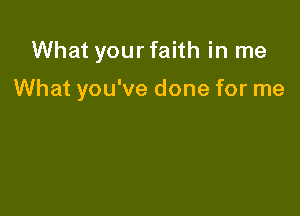 What your faith in me

What you've done for me