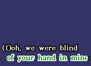 (Ooh, we were blind

wmmmm