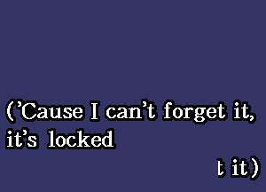 (Cause I cadt forget it,
ifs locked

tit)