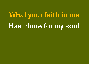 What your faith in me

Has done for my soul