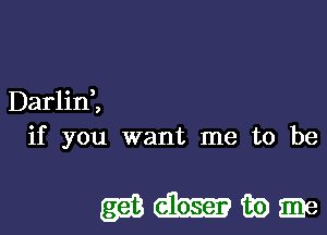 Darlini
if you want me to be

wmmm