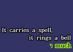 It carries a spell,