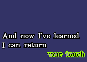 And now Fve learned
I can return

toue'h