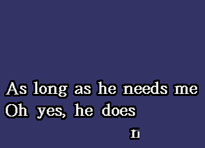 As long as he needs me
Oh yes, he does
11