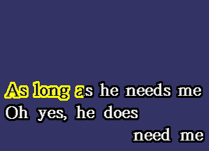 AS 513 he needs me
Oh yes, he does

need me