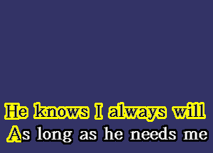 EEHEWW
As long as he needs me