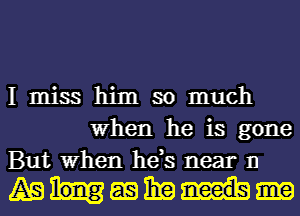 I miss him so much
When he is gone
But When he,s near 11

ABWEQEE