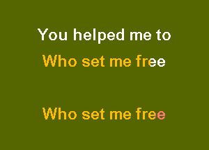You helped me to

Who set me free

Who set me free