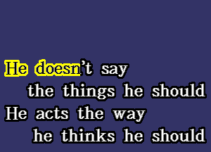 Eta h-et say
the things he should

He acts the way
he thinks he should