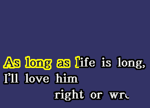 Ag 88 Eife is long,
F11 love him

right or Win.