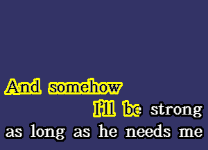 Em BE strong

as long as he needs me