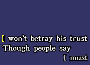 H wodt betray his trust
Though people say
I must