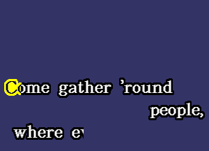 ane gather H'ound
peeple,

Where 9