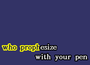 WEI?) proph esize
With your pen