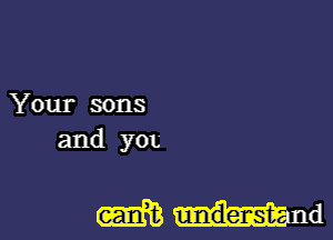 Your sons
and yon

Whind