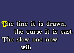 Tribe line it is drawn,
the curse it is cast

The slowr one nowr
Wih