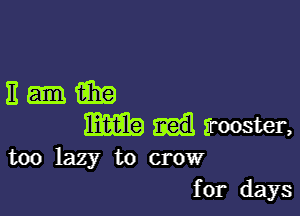 n-m

m trooster,
too lazy to crow

for days