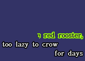 am

too lazy to crow
for days