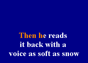 Then he reads
it back with a
voice as soft as snow