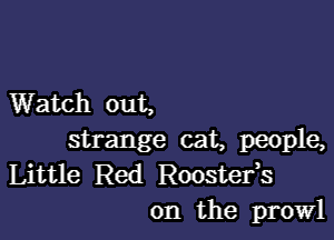 Watch out,

strange cat, people,
Little Red Roostefs

on the prowl