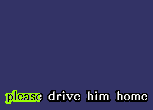 drive him home