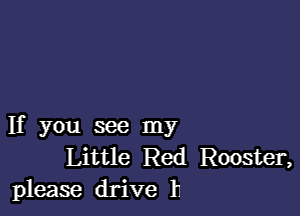 If you see my
Little Red Rooster,
please drive 11