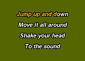 Jump up and down

Move it all around
Shake your head

To the sound