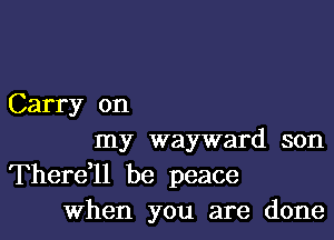 Carry on

my wayward son

Therer be peace
When you are done