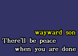 wayward son

Therer be peace
When you are done