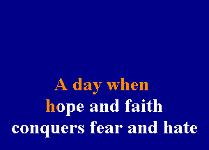 A day when
hope and faith
conquers fear and hate