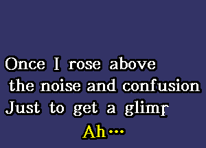 Once I rose above
the noise and confusion
Just to get a glimr

Ah-