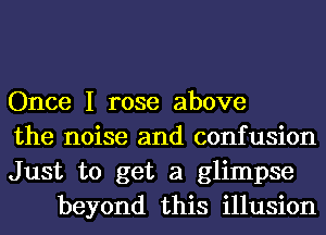 Once I rose above

the noise and confusion

Just to get a glimpse
beyond this illusion