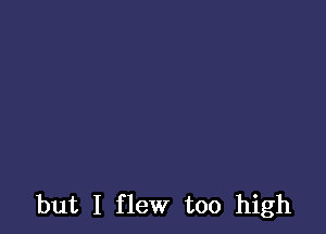 but I flew too high