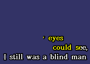 ' eyes
could see,
I still was a blind man