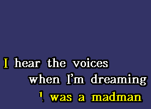 I hear the voices
When Fm dreaming

1. was a madman