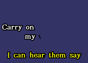 Carry on
my

I can hear them say