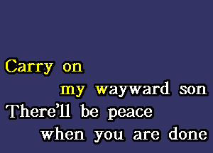 Carry on

my wayward son

Therer be peace
When you are done