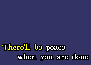 Therell be peace
When you are done