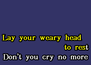 Lay your weary head
to rest

Don,t you cry no more