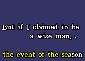 But if I claimed to be

a wise man,

the event of the season