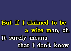 But if I claimed to be

a wise man, oh

It surely means
that I don t know