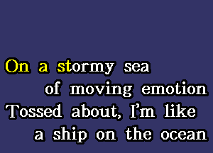 On a stormy sea
of moving emotion

Tossed about, Fm like
a ship on the ocean