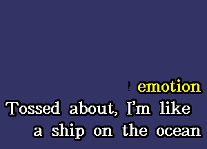 emotion

Tossed about, Fm like
a ship on the ocean