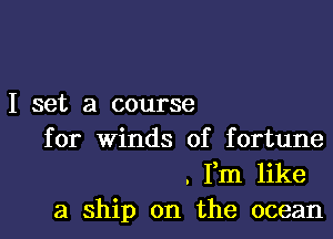 I set a course

for winds of fortune
. Fm like
a ship on the ocean