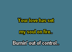 Your love has set

my soul on fire..

Burnin' out of controL