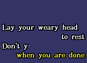 Lay your weary head
to rest

Don,t y'
When you are done