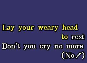 Lay your weary head

to rest

Don,t you cry no more
(No! )