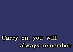 Carry on, you will
always remember