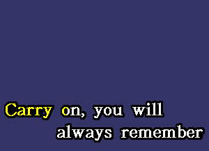 Carry on, you will
always remember