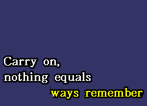 Carry on,
nothing equals
ways remember